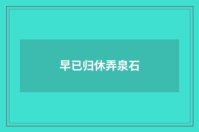 早已归休弄泉石