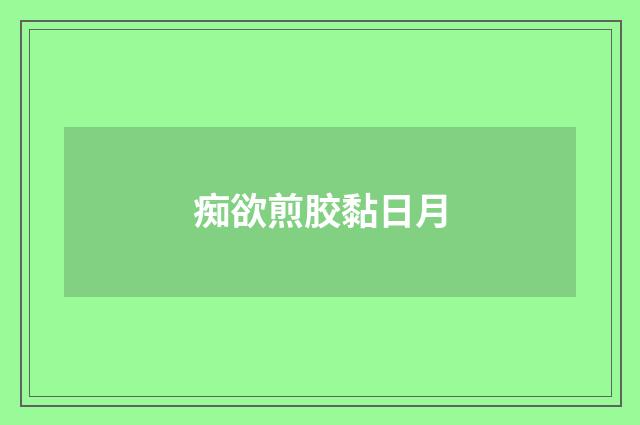 痴欲煎胶黏日月