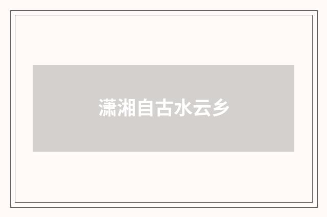 潇湘自古水云乡