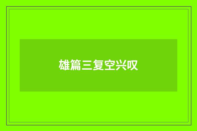 雄篇三复空兴叹