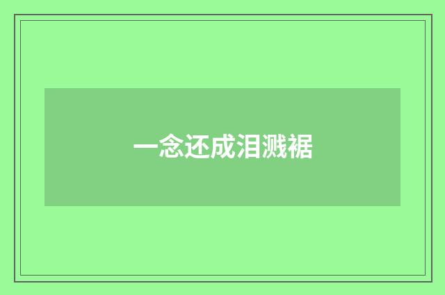 一念还成泪溅裾