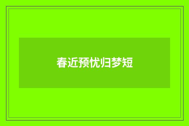 春近预忧归梦短