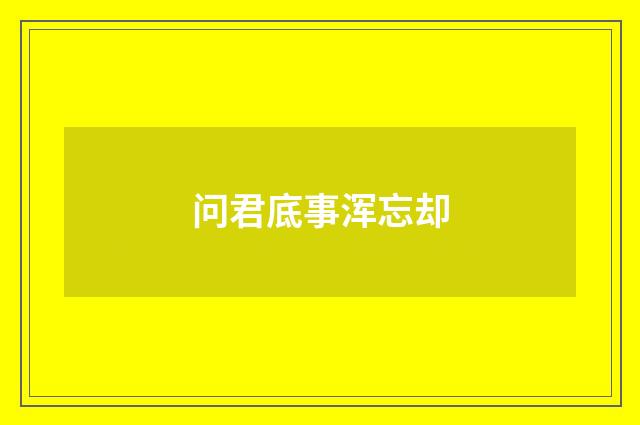 问君底事浑忘却