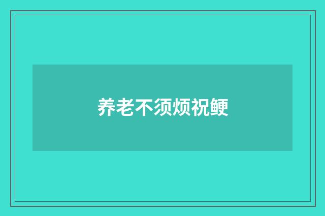 养老不须烦祝鲠