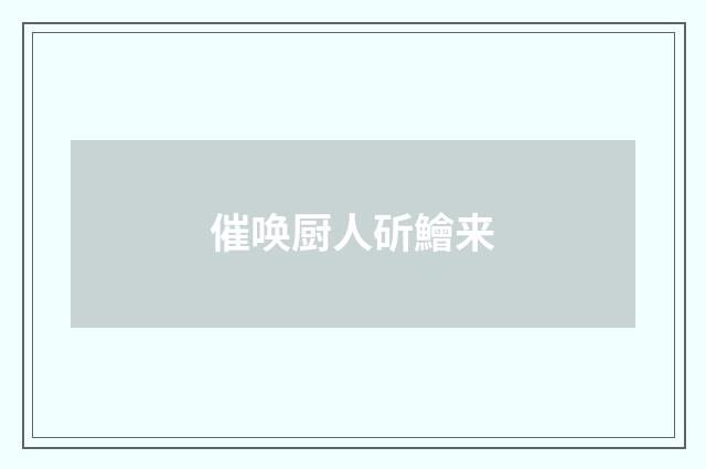 催唤厨人斫鱠来