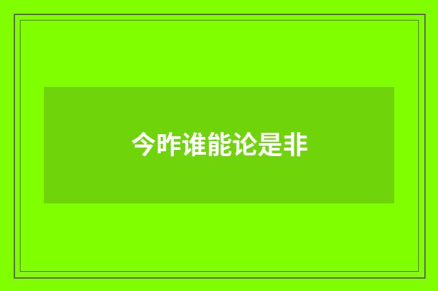 今昨谁能论是非