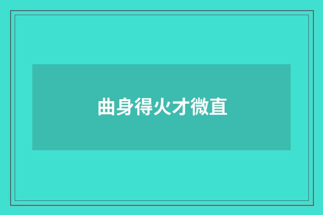 曲身得火才微直