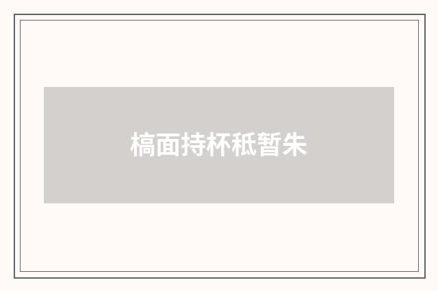 槁面持杯秪暂朱