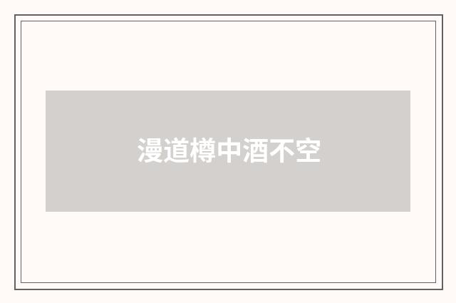 漫道樽中酒不空