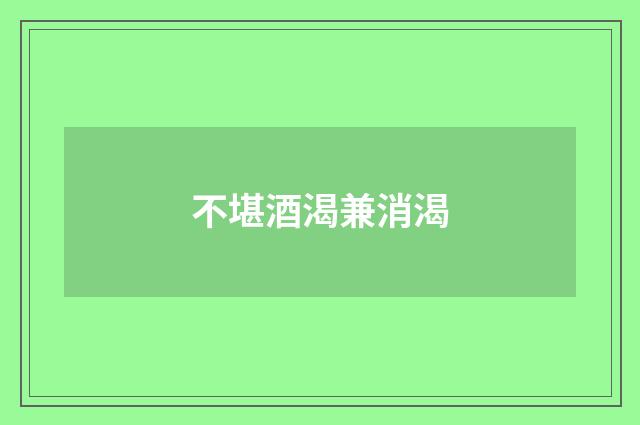 不堪酒渴兼消渴
