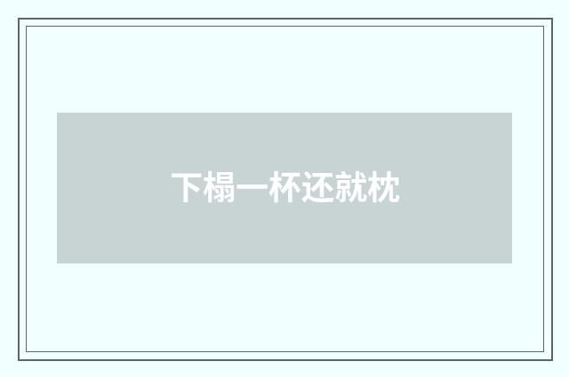 下榻一杯还就枕