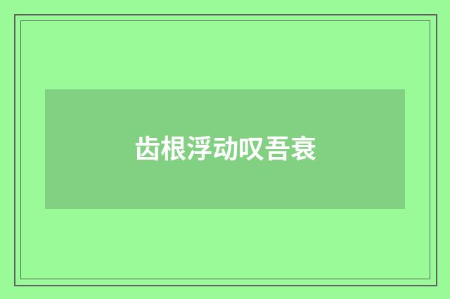 齿根浮动叹吾衰
