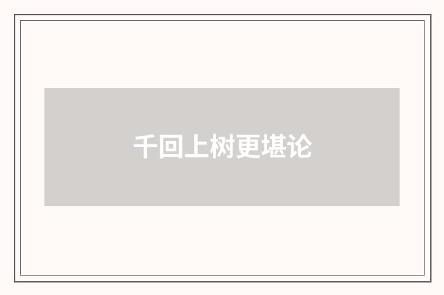 千回上树更堪论
