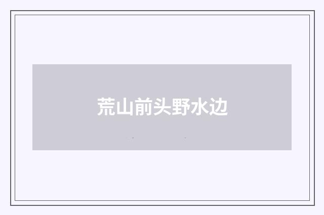 荒山前头野水边