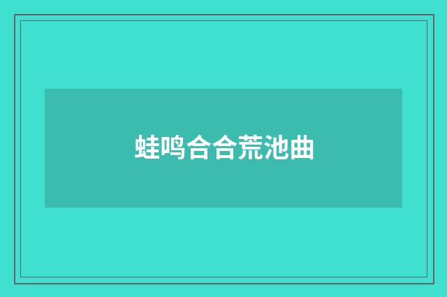 蛙鸣合合荒池曲