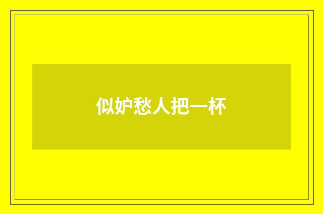 似妒愁人把一杯