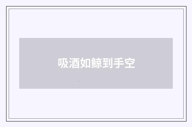 吸酒如鲸到手空