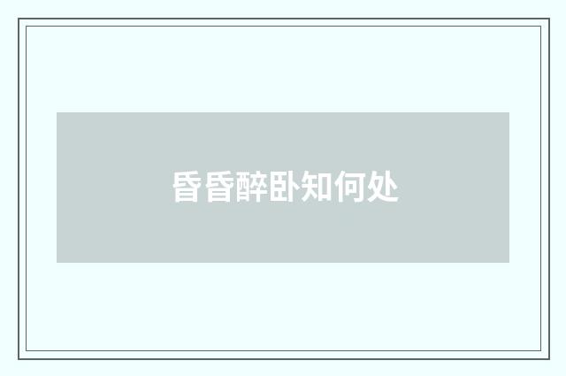 昏昏醉卧知何处