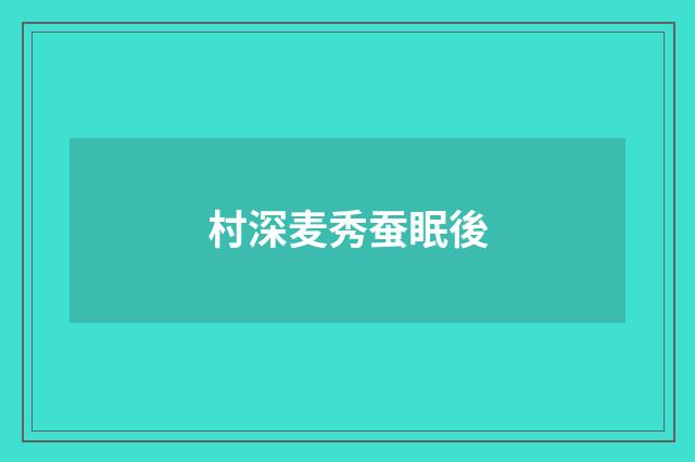 村深麦秀蚕眠後