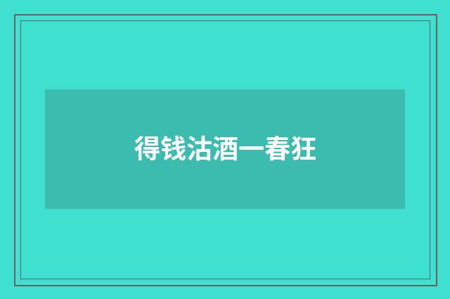 得钱沽酒一春狂