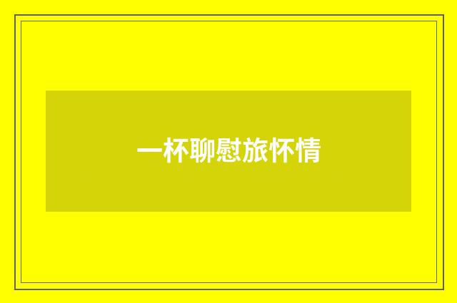 一杯聊慰旅怀情