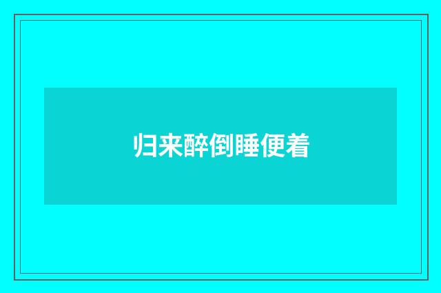 归来醉倒睡便着