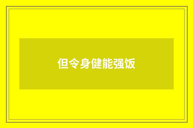 但令身健能强饭