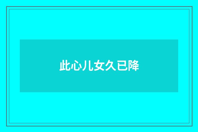 此心儿女久已降