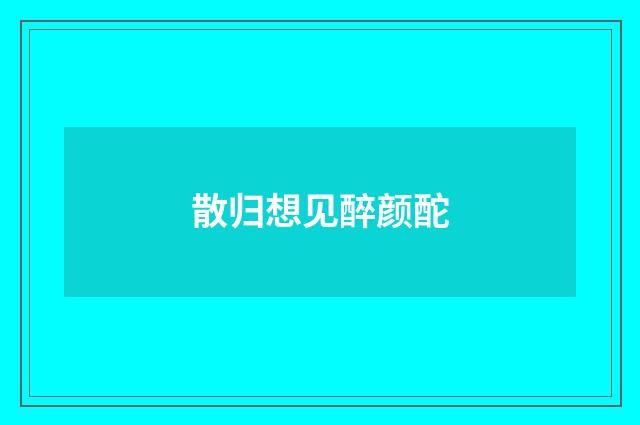 散归想见醉颜酡
