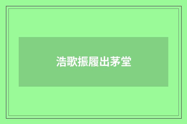 浩歌振履出茅堂