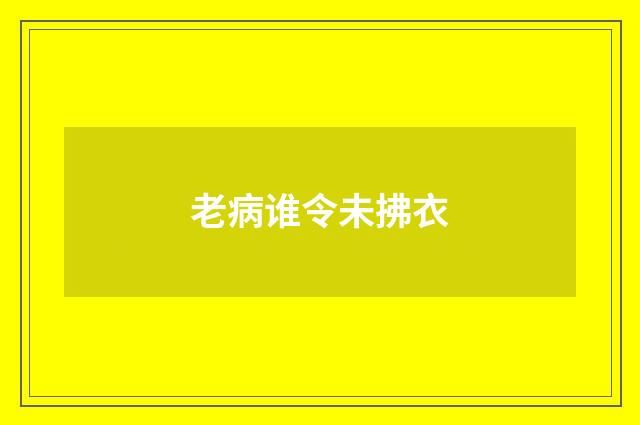 老病谁令未拂衣