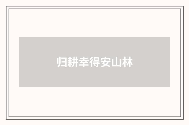 归耕幸得安山林