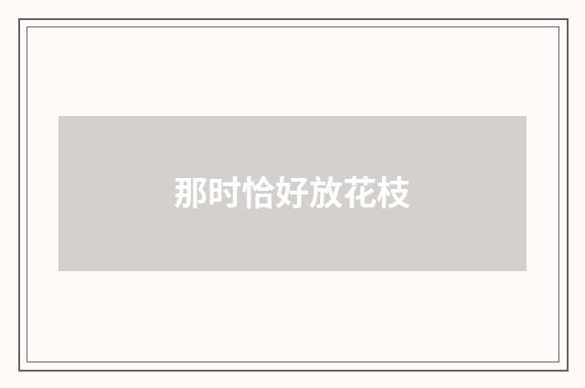 那时恰好放花枝