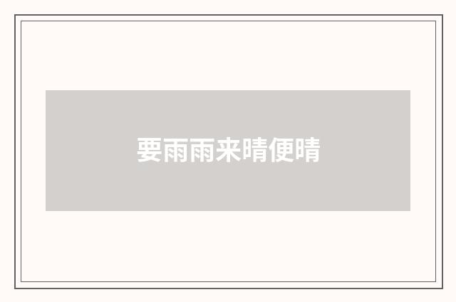 要雨雨来晴便晴