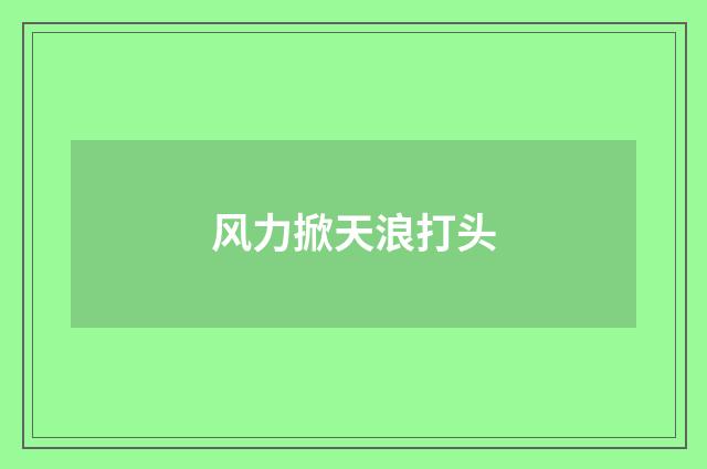 风力掀天浪打头