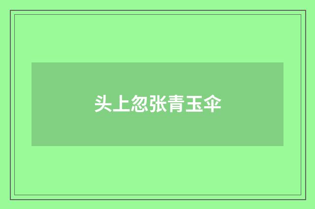 头上忽张青玉伞