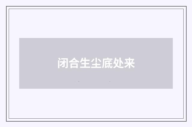 闭合生尘底处来