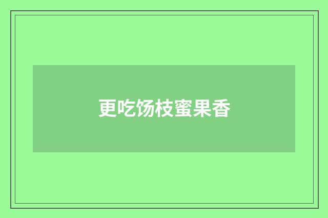 更吃饧枝蜜果香