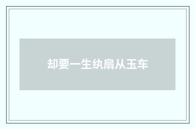 却要一生纨扇从玉车