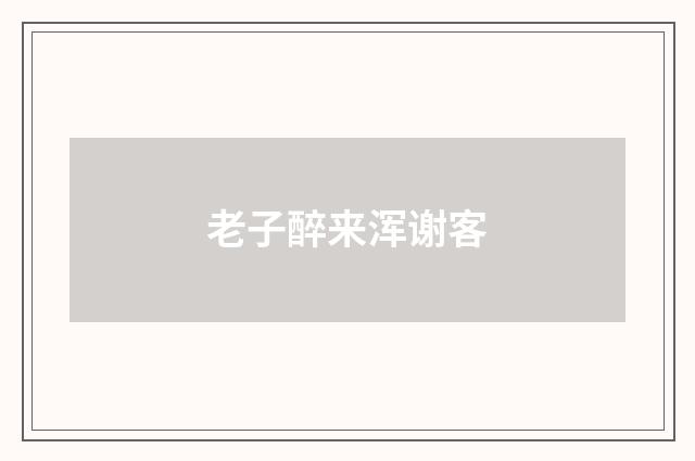 老子醉来浑谢客