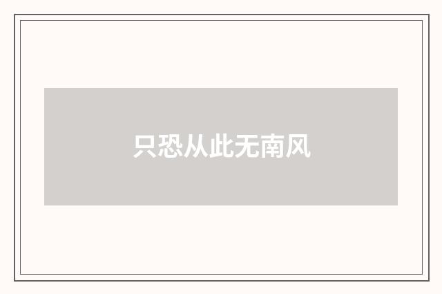只恐从此无南风