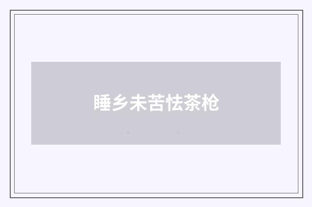睡乡未苦怯茶枪