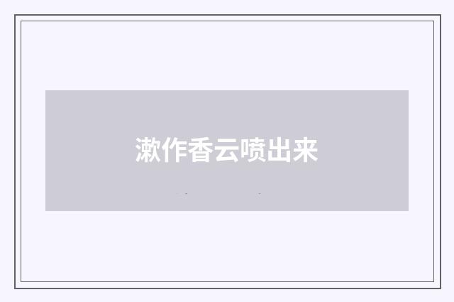 漱作香云喷出来