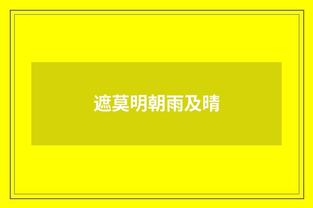 遮莫明朝雨及晴
