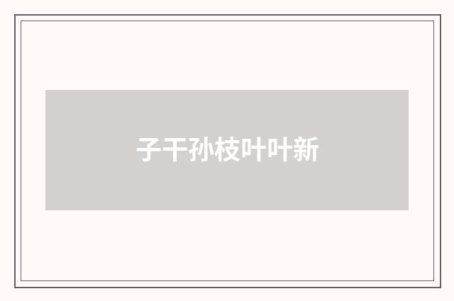 子干孙枝叶叶新