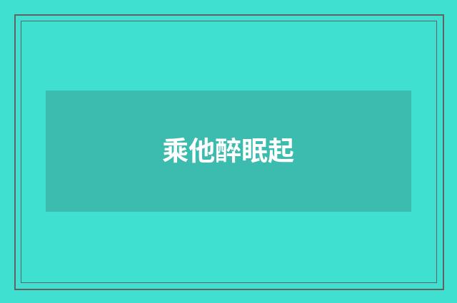 乘他醉眠起