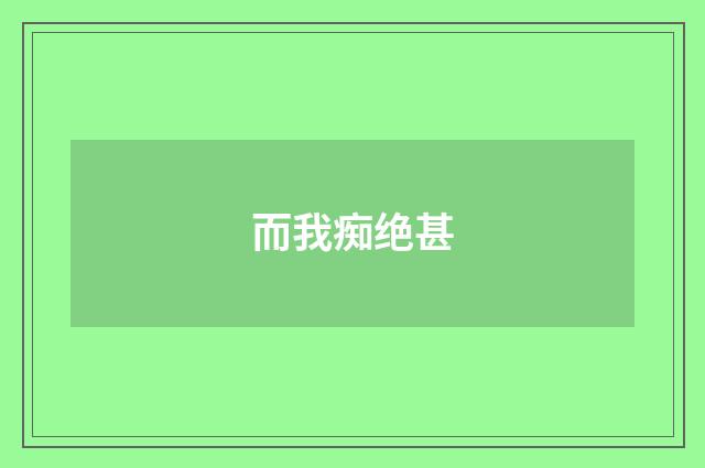 而我痴绝甚
