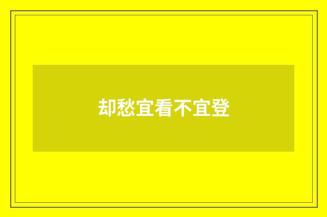 却愁宜看不宜登