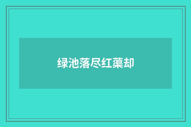 绿池落尽红蕖却