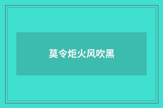 莫令炬火风吹黑